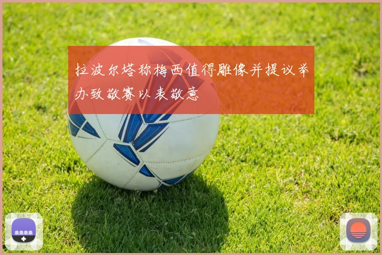 拉波尔塔称梅西值得雕像并提议举办致敬赛以表敬意