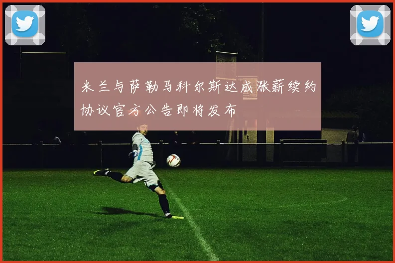 米兰与萨勒马科尔斯达成涨薪续约协议官方公告即将发布