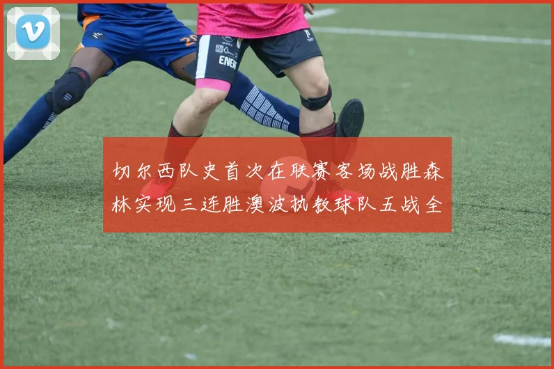 切尔西队史首次在联赛客场战胜森林实现三连胜澳波执教球队五战全胜纪录再创新高