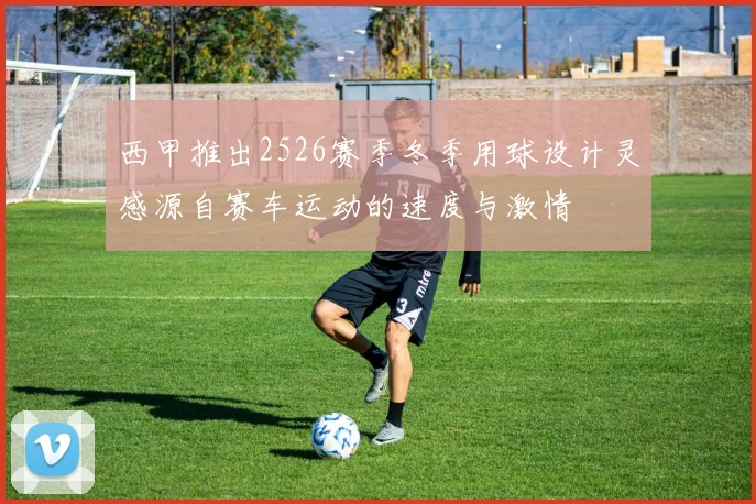 西甲推出2526赛季冬季用球设计灵感源自赛车运动的速度与激情