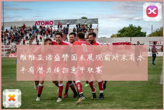 维维亚诺盛赞国米展现前所未有水平有潜力横扫意甲联赛