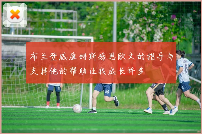 布兰登威廉姆斯感恩欧文的指导与支持他的帮助让我成长许多