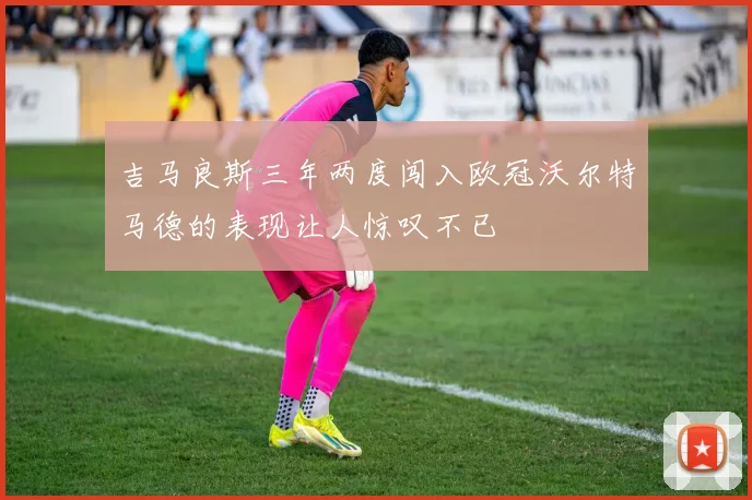 吉马良斯三年两度闯入欧冠沃尔特马德的表现让人惊叹不已