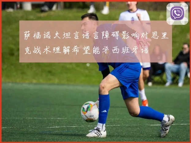 萨福诺夫坦言语言障碍影响对恩里克战术理解希望能学西班牙语