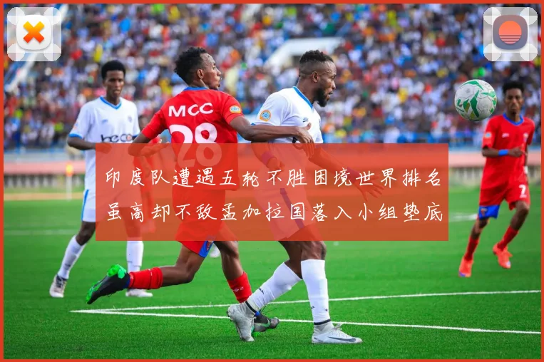 印度队遭遇五轮不胜困境世界排名虽高却不敌孟加拉国落入小组垫底