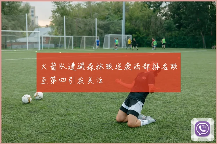 火箭队遭遇森林狼逆袭西部排名跌至第四引发关注