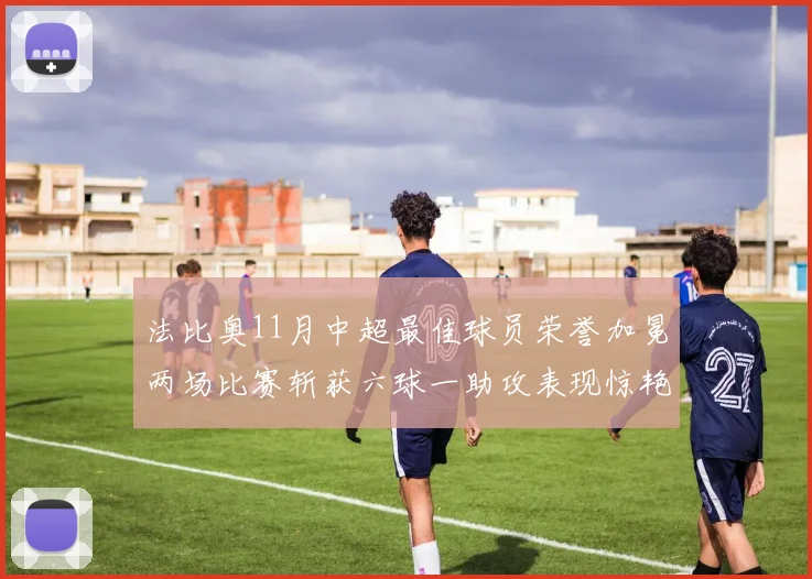 法比奥11月中超最佳球员荣誉加冕两场比赛斩获六球一助攻表现惊艳