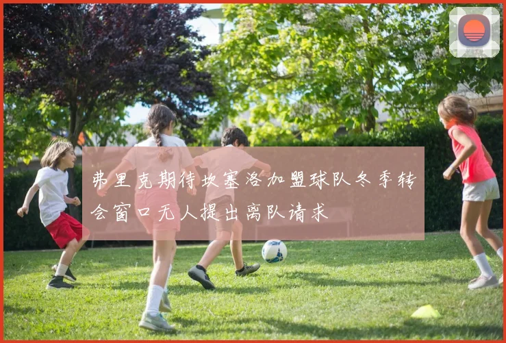 弗里克期待坎塞洛加盟球队冬季转会窗口无人提出离队请求