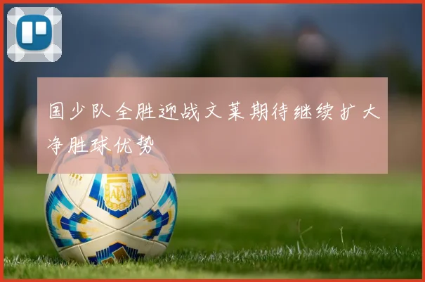 国少队全胜迎战文莱期待继续扩大净胜球优势