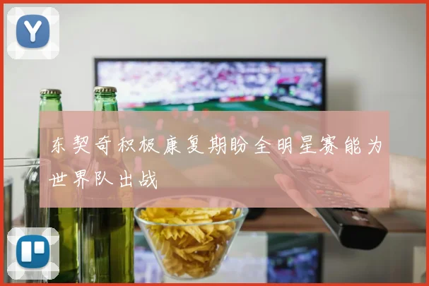 东契奇积极康复期盼全明星赛能为世界队出战