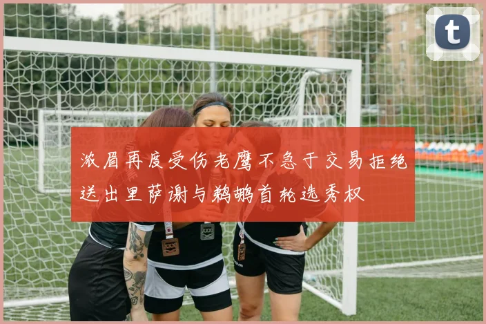 浓眉再度受伤老鹰不急于交易拒绝送出里萨谢与鹈鹕首轮选秀权