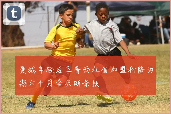 曼城年轻后卫普西租借加盟科隆为期六个月含买断条款