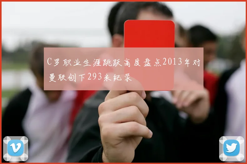 C罗职业生涯跳跃高度盘点2013年对曼联创下293米纪录