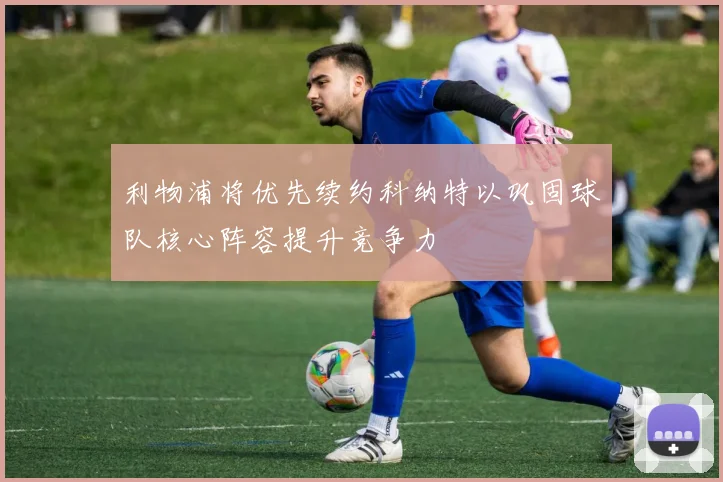 利物浦将优先续约科纳特以巩固球队核心阵容提升竞争力