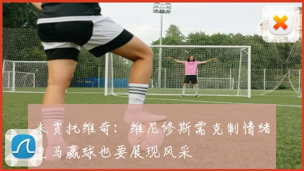 米贾托维奇：维尼修斯需克制情绪皇马赢球也要展现风采