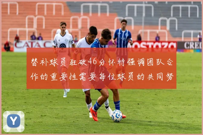 替补球员狂砍46分怀特强调团队合作的重要性需要每位球员的共同努力