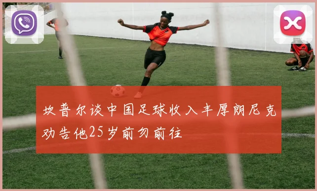 坎普尔谈中国足球收入丰厚朗尼克劝告他25岁前勿前往