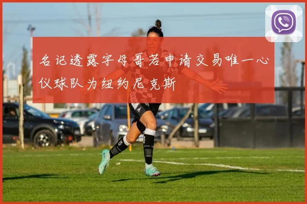 名记透露字母哥若申请交易唯一心仪球队为纽约尼克斯