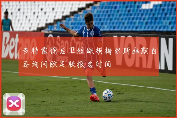 多特蒙德后卫短缺胡梅尔斯幽默自荐询问欧足联报名时间