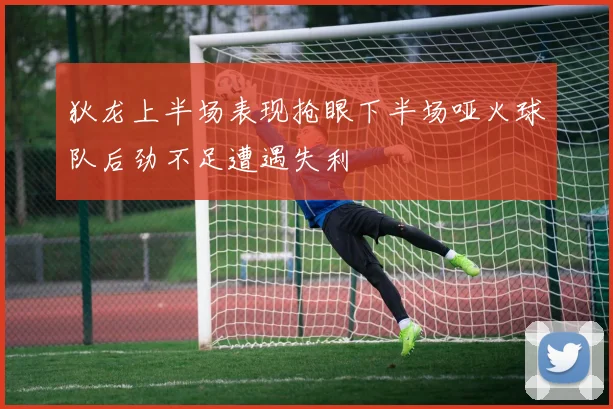 狄龙上半场表现抢眼下半场哑火球队后劲不足遭遇失利