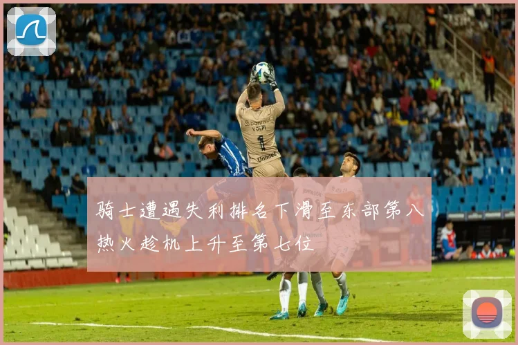 骑士遭遇失利排名下滑至东部第八热火趁机上升至第七位