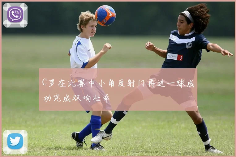 C罗在比赛中小角度射门再进一球成功完成双响壮举