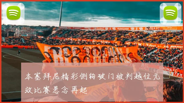 本塞拜尼精彩侧钩破门被判越位无效比赛悬念再起