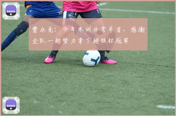 曹永竞：今年冬训非常辛苦，感谢全队一起努力拿下超级杯冠军