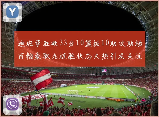 迪班萨狂砍33分10篮板10助攻助杨百翰豪取九连胜状态火热引发关注